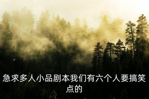 多人搞笑小品劇本，急求多人小品劇本我們有六個人要搞笑點的