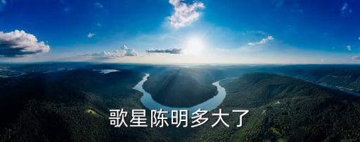 歌手陳明，歌星陳明多大了