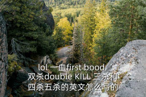 lol 一血first bood 雙殺double KILL 三殺和四殺五殺的英文怎么寫(xiě)的