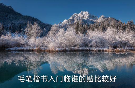 楷書字帖毛筆入門，毛筆楷書入門臨誰的貼比較好