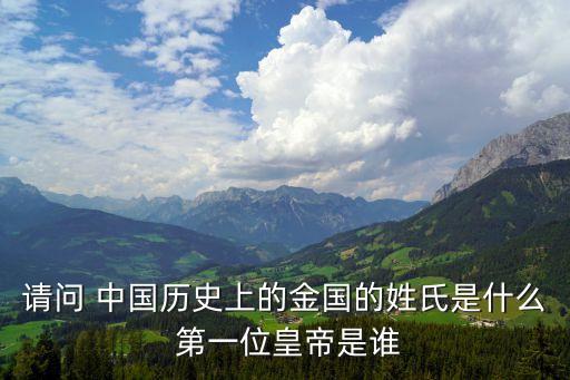 金朝皇帝列表，請問 中國歷史上的金國的姓氏是什么 第一位皇帝是誰