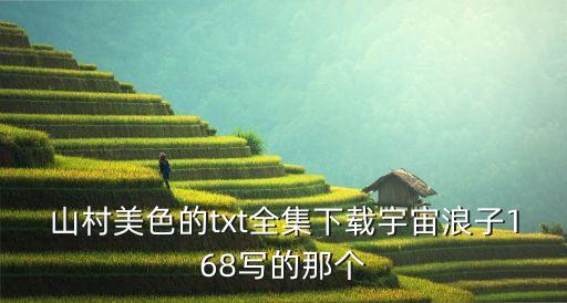 山村美色的txt全集下載宇宙浪子168寫(xiě)的那個(gè)