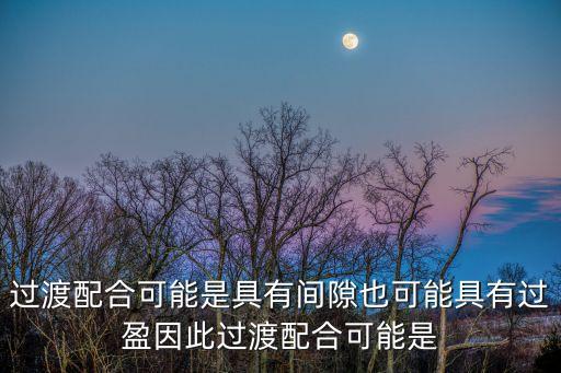 過渡配合可能是具有間隙也可能具有過盈因此過渡配合可能是