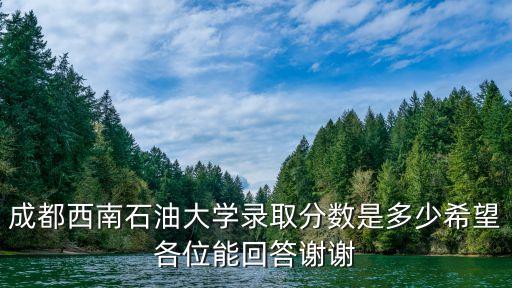 西南石油大學(xué)分?jǐn)?shù)線，成都西南石油大學(xué)錄取分?jǐn)?shù)是多少希望各位能回答謝謝
