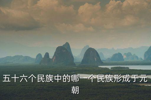 五十六個民族中的哪一個民族形成于元朝