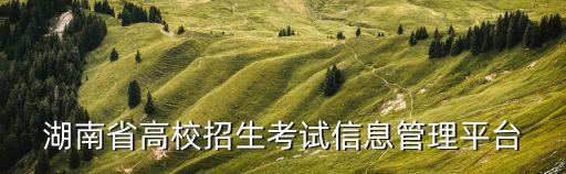 湖南高考招生，湖南招生考試信息港