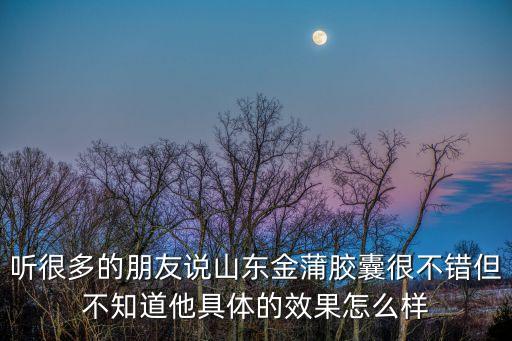 金蒲膠囊，金蒲膠囊宣傳的很好請問誰知道療效怎樣謝謝