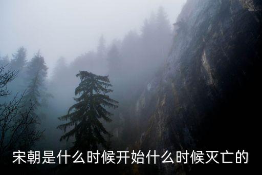 宋朝是什么時候開始什么時候滅亡的