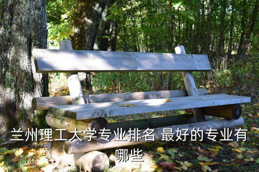 蘭州理工大學專業，蘭州理工大最強的專業是什么