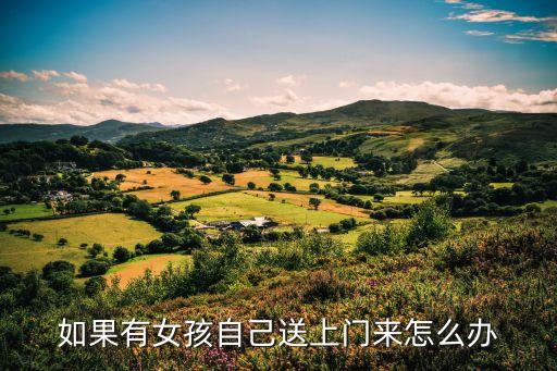 鄰家有女送上門，有女伢送上門怎么處理