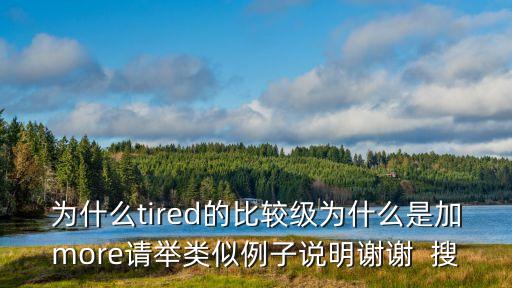為什么tired的比較級為什么是加more請舉類似例子說明謝謝  搜