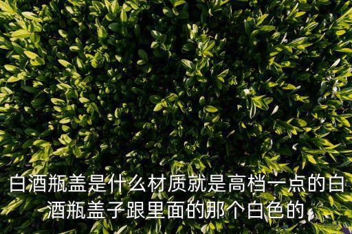 白酒瓶蓋，白酒瓶蓋是什么材質就是高檔一點的白酒瓶蓋子跟里面的那個白色的