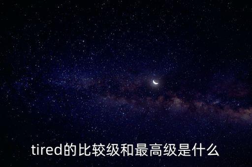 tired的比較級和最高級，tired的比較級和最高級是什么