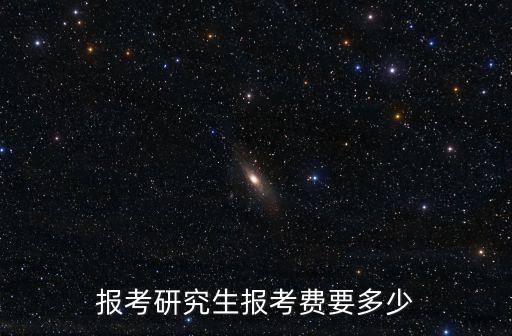 研究生考試報名費，報考研究生報考費要多少