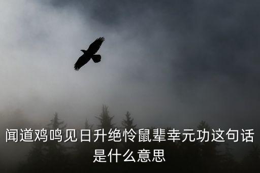 聞?wù)f雞鳴見日升，聞道雞鳴見日升絕憐鼠輩幸元功這句話是什么意思