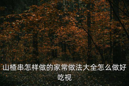 山楂串怎樣做的家常做法大全怎么做好吃視