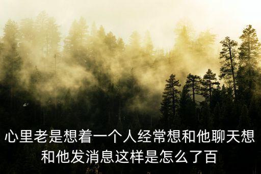 心里老是想著一個(gè)人經(jīng)常想和他聊天想和他發(fā)消息這樣是怎么了百