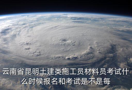 云南省昆明土建類施工員材料員考試什么時候報名和考試是不是每