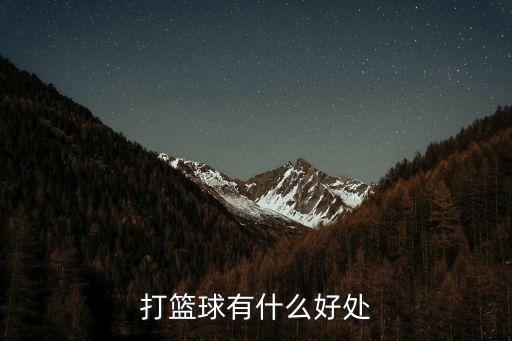 籃球運動的好處，打籃球對身體的好處是什么