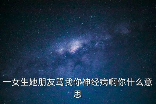 一女生她朋友罵我你神經(jīng)病啊你什么意思