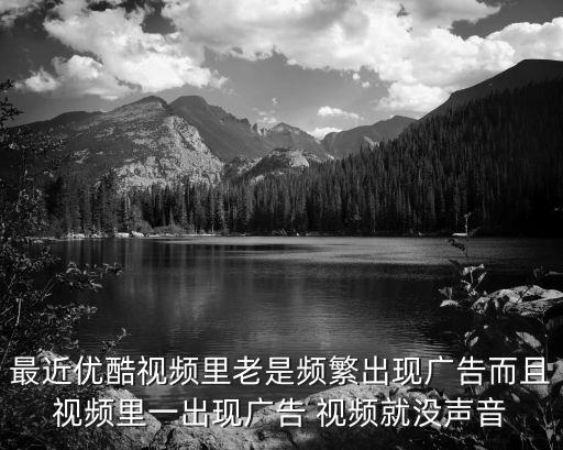 優(yōu)酷廣告，最近優(yōu)酷視頻里老是頻繁出現(xiàn)廣告而且視頻里一出現(xiàn)廣告 視頻就沒聲音