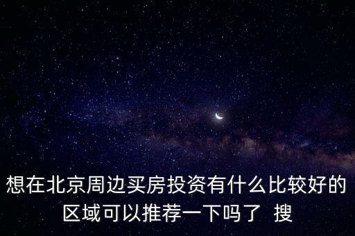 想在北京周邊買房投資有什么比較好的區域可以推薦一下嗎了  搜