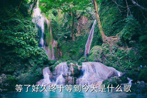 等了好久終于等到今天，等了好久終于等到今天是什么歌