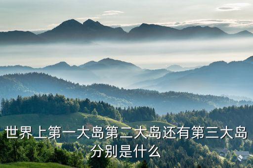 世界上最大的島嶼，世界上最大的島嶼是哪一個