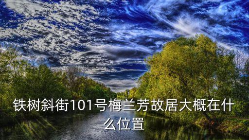 梅蘭芳故居，梅蘭芳的故鄉(xiāng)在哪兒