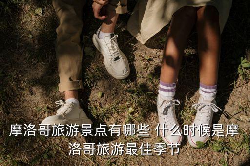 摩洛哥旅游，摩洛哥旅游景點(diǎn)有哪些 什么時(shí)候是摩洛哥旅游最佳季節(jié)