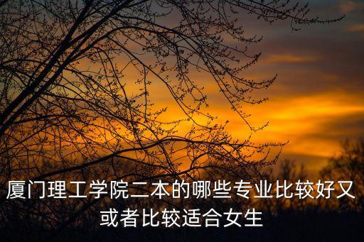 廈門理工學院專業，廈門理工大學適合女生專業排名