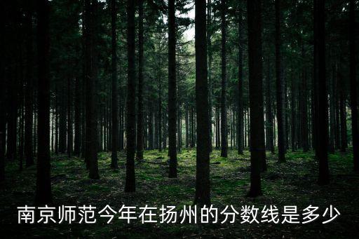南京師范今年在揚州的分數線是多少