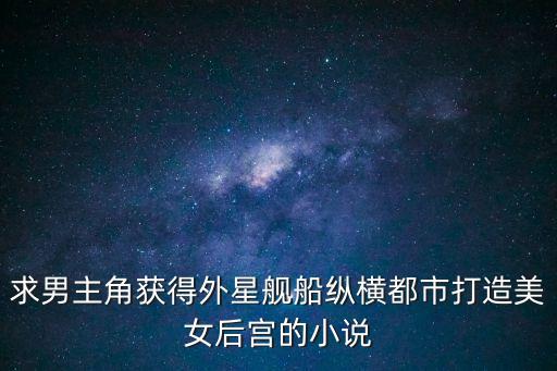 超自然科技強國，求男主角獲得外星艦船縱橫都市打造美女后宮的小說