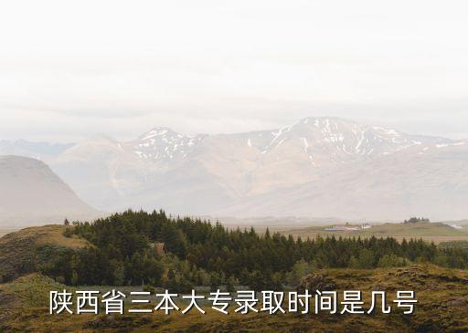 陜西高考錄取時間，陜西省三本大專錄取時間是幾號