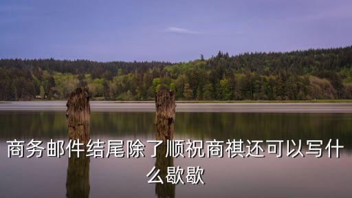 商務(wù)郵件結(jié)尾除了順祝商祺還可以寫什么歇歇