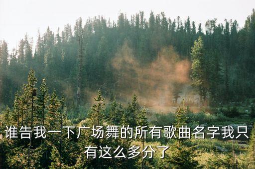 誰告我一下廣場舞的所有歌曲名字我只有這么多分了