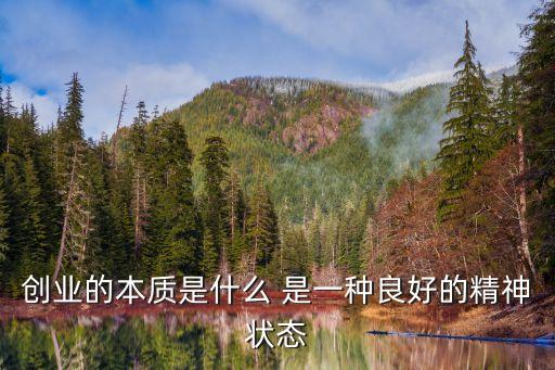 創(chuàng)業(yè)的本質是什么，創(chuàng)業(yè)的本質是什么 是一種良好的精神狀態(tài)