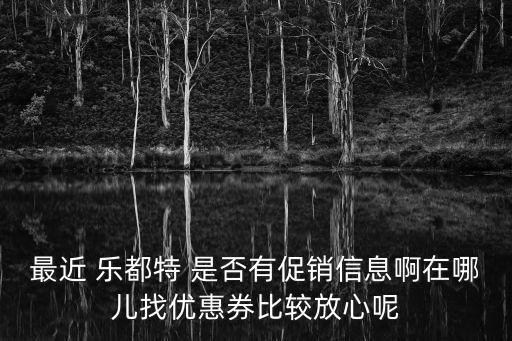 最近 樂都特 是否有促銷信息啊在哪兒找優(yōu)惠券比較放心呢