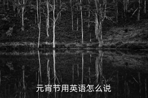 元宵節(jié)英語怎么說，元宵節(jié)用英語怎么說lantern 求助