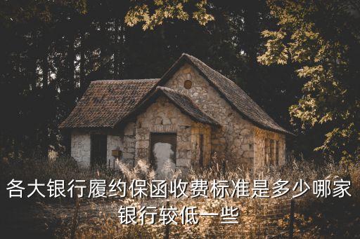 保函費，各大銀行履約保函收費標(biāo)準(zhǔn)是多少哪家銀行較低一些