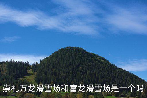 張家口萬龍滑雪場，崇禮萬龍滑雪場和富龍滑雪場是一個嗎