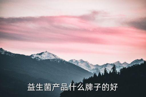 益生菌十大品牌，益生菌產(chǎn)品什么牌子的好