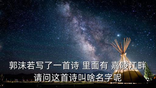 嘉陵江畔，郭沫若寫了一首詩(shī) 里面有 嘉陵江畔請(qǐng)問(wèn)這首詩(shī)叫啥名字呢