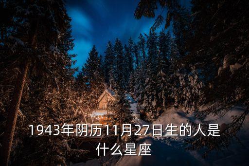 1943年陰歷11月27日生的人是什么星座