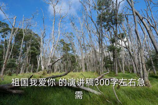 祖國我愛你 的演講稿300字左右急需