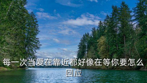 每一次當愛再靠近，每一次當愛在靠近都好像在等你要怎么回應