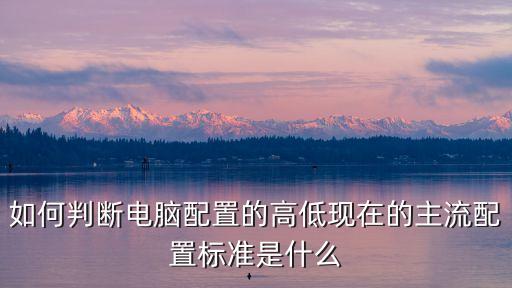 電腦配置怎么看高低，如何判斷電腦配置的高低現在的主流配置標準是什么