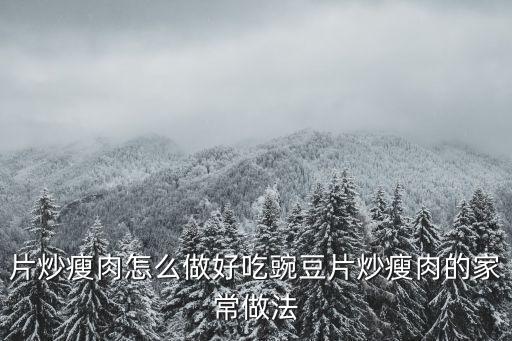 豌豆片炒肉，豌豆片炒肉怎么做好吃
