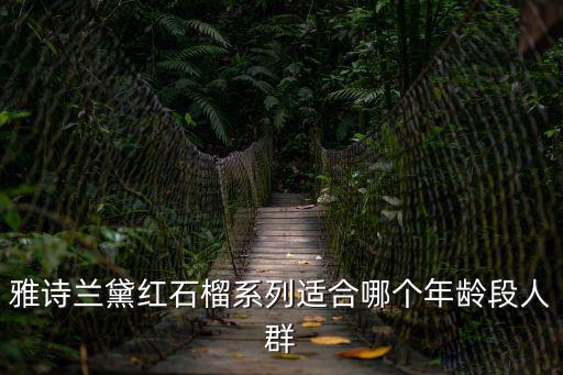 雅詩蘭黛紅石榴系列適合年齡，雅詩蘭黛紅石榴系列適合哪個年齡段人群